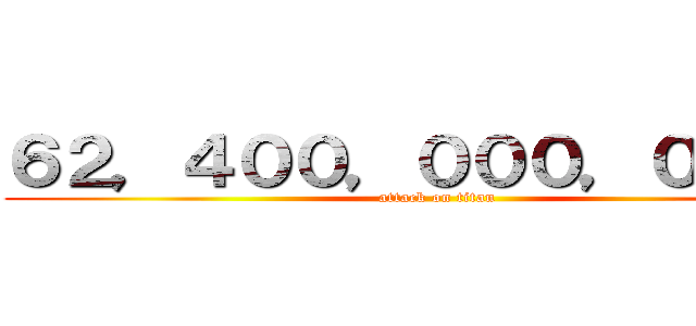 ６２，４００，０００，０００円 (attack on titan)