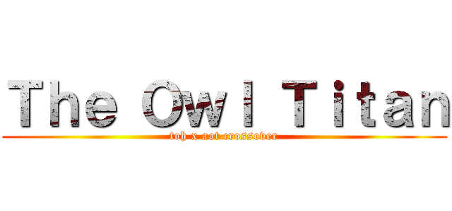 Ｔｈｅ Ｏｗｌ Ｔｉｔａｎ (toh x aot crossover)