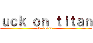 ｕｃｋ ｏｎ ｔｉｔａｎ (attack on titan)