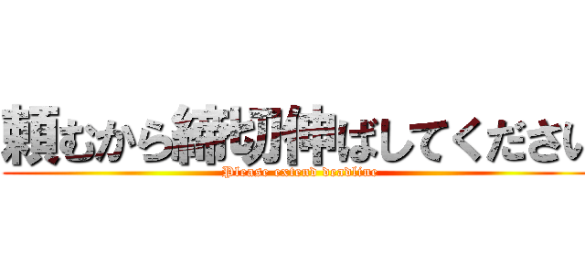 頼むから締切伸ばしてください (Please extend deadline)