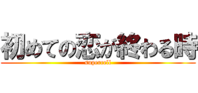 初めての恋が終わる時 (supercell)