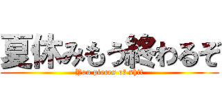 夏休みもう終わるぞ (You pieces of shit)