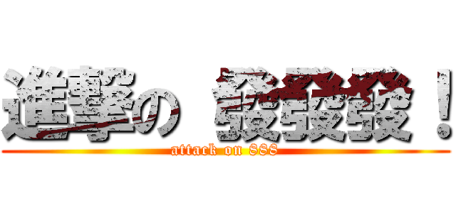 進撃の 發發發！ (attack on 888)