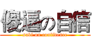 傻逼の自信 (sabi on confidence)