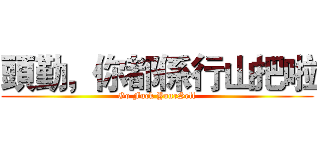 頭勤，你都係行山把啦 (Go Fuck YourSelf)