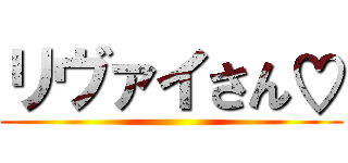 リヴァイさん♡ ()