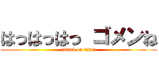 はっはっはっ ゴメンね (attack on titan)