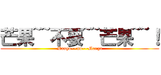 芒果~~不要~~芒果~~！ (Mango~~no~~Mango)