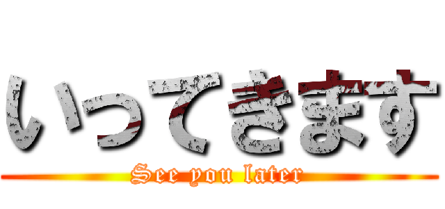 いってきます (See you later)