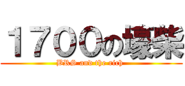１７００の壕柴 (BRS and the rich )