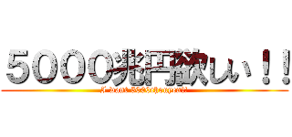 ５０００兆円欲しい！！ (I want 5000chouyen!!)