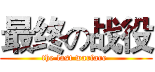 最终の战役 (the last warfare )