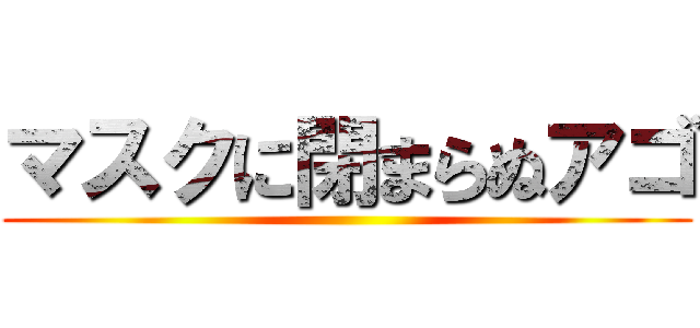 マスクに閉まらぬアゴ ()