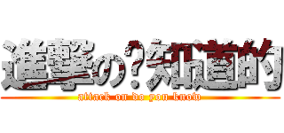 進撃の你知道的 (attack on do you know)
