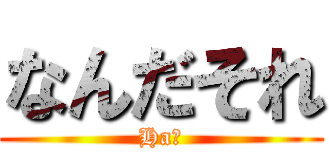 なんだそれ (Ha?)