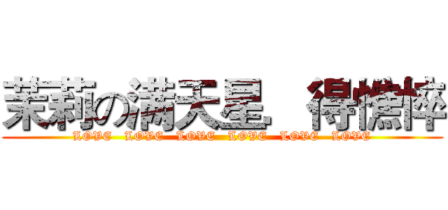 茉莉の满天星．得憔悴 (  LOVE   LOVE   LOVE   LOVE   LOVE   LOVE  )