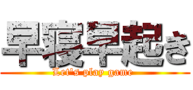 早寝早起き (Let's play game )