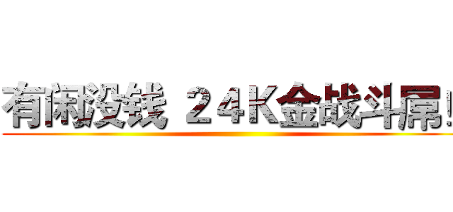 有闲没钱 ２４Ｋ金战斗屌！ ()