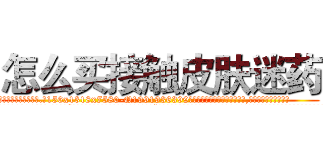 怎么买接触皮肤迷药 (怎么买接触皮肤迷药【电.话156x1318x7580-Q1991936399鑫宏药业】我们做的是长期生意,靠的是老客户长期支持
参考消息网2月20日报道 韩媒称，“剩女多、离婚率高的城市，房价一定会上涨。”这是中国经济学家金岩石2016年12月参加在上海举行的房地产相关论坛时说的话。
)