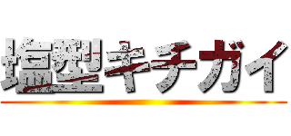 塩型キチガイ ()