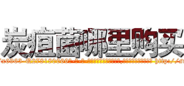 炭疽菌哪里购买 (炭疽菌哪里购买【电-186x2687x6963-Q278180069元-吉-药-业】我们做的是长期生意,靠的是老客户长期支持 http://sngk.net/IvA7AN
)