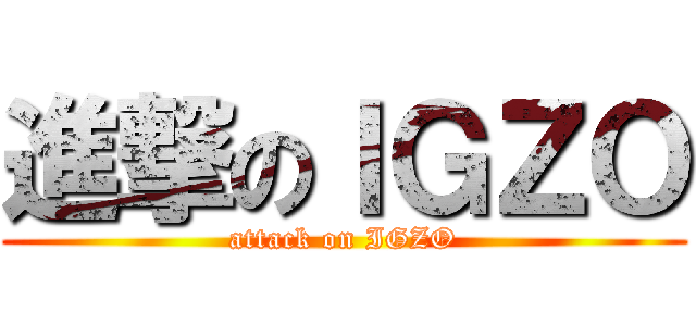 進撃のＩＧＺＯ (attack on IGZO)
