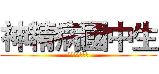 神精病國中生 (就是我啊哇哈哈)