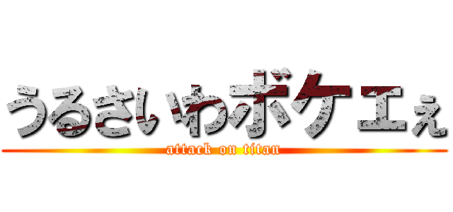 うるさいわボケェぇ (attack on titan)