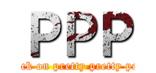 ＰＰＰ (attack on pretty pretty pony)