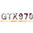 ＧＴＸ９７０ ()