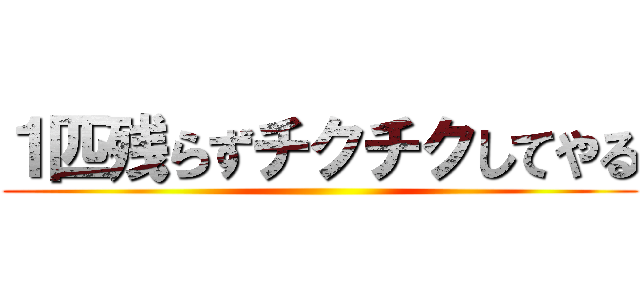 １匹残らずチクチクしてやる ()
