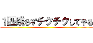 １匹残らずチクチクしてやる ()