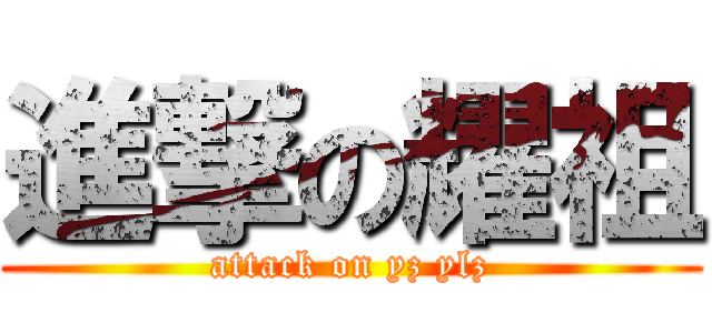 進撃の耀祖 (attack on yz ylz)