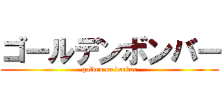 ゴールデンボンバー (golden on bonbar)