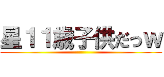 星１１歳子供だっｗ ()