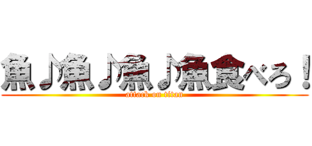 魚♪魚♪魚♪魚食べろ！ (attack on titan)