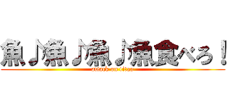 魚♪魚♪魚♪魚食べろ！ (attack on titan)