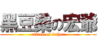 黑豆桑の宏爺 (attack on father)