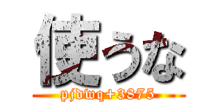 使うな (pjdwq+3875)