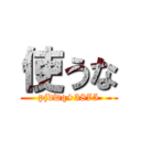 使うな (pjdwq+3875)