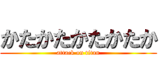 かたかたかたかたか (attack on titan)