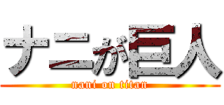 ナニが巨人 (nani on titan)