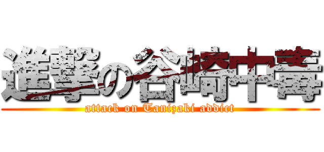 進撃の谷崎中毒 (attack on Tanizaki addict)