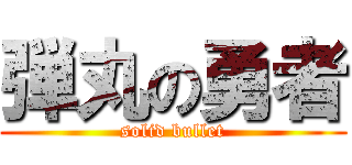 弾丸の勇者 (solid bullet)