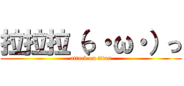 拉拉拉（っ・ω・）っ (attack on titan)
