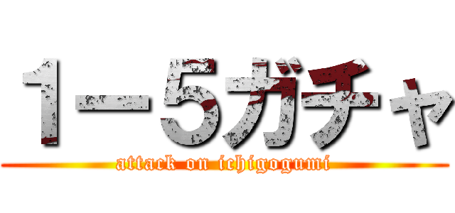 １ー５ガチャ (attack on ichigogumi)