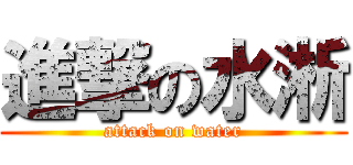 進撃の水淅 (attack on water)