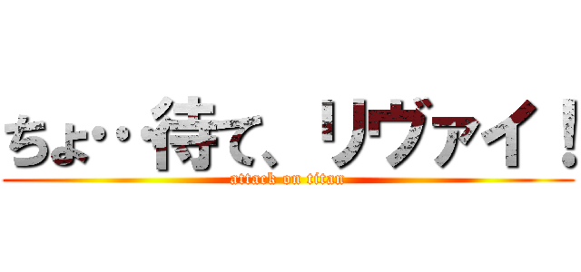 ちょ…待て、リヴァイ！ (attack on titan)
