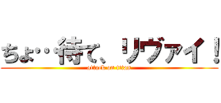 ちょ…待て、リヴァイ！ (attack on titan)