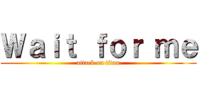 Ｗａｉｔ ｆｏｒ ｍｅ (attack on titan)